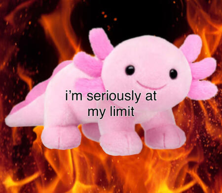 a pink axolotl plushie is edited in front of a stock image of flames. it is captioned "i'm seriously at my limit"